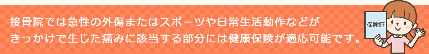 接骨院では急性の外傷またはスポーツや日常生活動作などがきっかけで生じた痛みに該当する部分には健康保険が適応可能です。